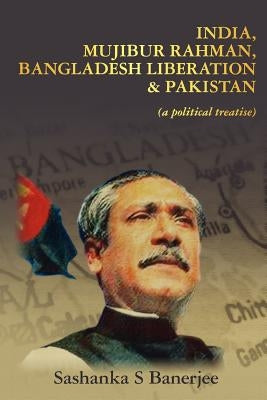 India, Mujibur Rahman, Bangladesh Liberation & Pakistan (A Political Treatise) Paperback Createspace Independent Publishing Platform