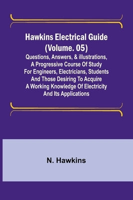 Hawkins Electrical Guide (Volume. 05) Questions, Answers, & Illustrations, A progressive course of study for engineers, electricians, students and tho Paperback Alpha Edition