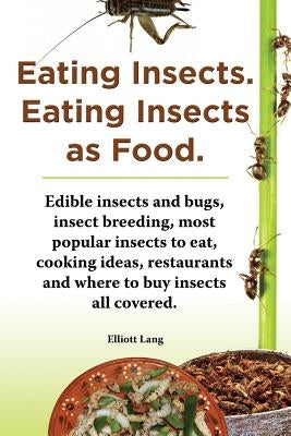Eating Insects. Eating Insects as Food. Edible Insects and Bugs, Insect Breeding, Most Popular Insects to Eat, Cooking Ideas, Restaurants and Where to Paperback Imb Publishing