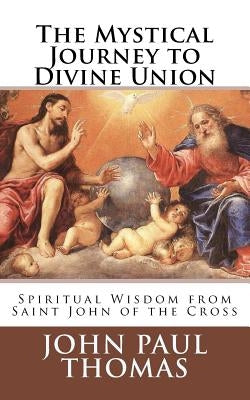 The Mystical Journey to Divine Union: Spiritual Wisdom from Saint John of the Cross Paperback Createspace Independent Publishing Platform
