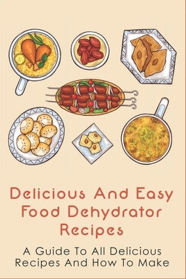 Delicious And Easy Food Dehydrator Recipes: A Guide To All Delicious Recipes And How To Make: Dehydrator Deer Jerky Recipes Paperback Independently Published
