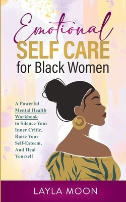 Emotional Self Care for Black Women: A Powerful Mental Health Workbook to Silence Your Inner Critic, Raise Your Self-Esteem, And Heal Yourself by Moon, Layla