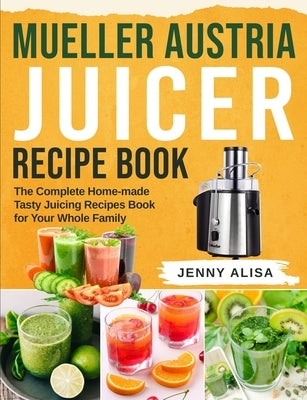 Mueller Austria Juicer Recipe Book: The Complete Home-made Tasty Juicing Recipes Book for Your Whole Family Paperback Independently Published