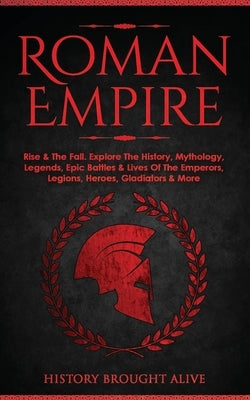 Roman Empire: Rise & The Fall. Explore The History, Mythology, Legends, Epic Battles & Lives Of The Emperors, Legions, Heroes, Gladi Paperback Fortune Publishing