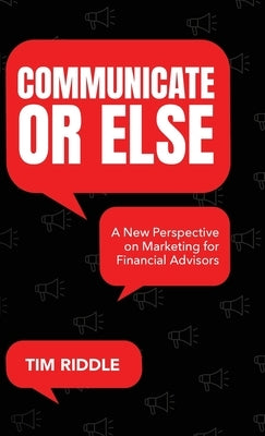 Communicate Or Else: A New Perspective on Marketing for Financial Advisors by Riddle, Tim
