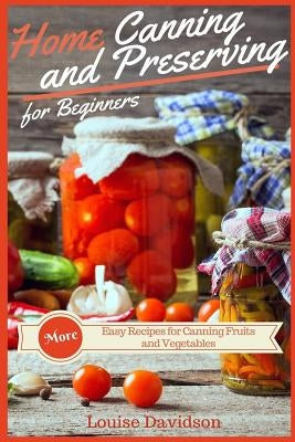 Home Canning and Preserving Recipes for Beginners: More Easy Recipes for Canning Fruits and Vegetables Paperback Createspace Independent Publishing Platform