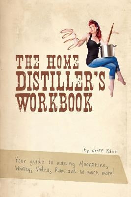 The Home Distiller's Workbook: Your guide to making Moonshine, Whisky, Vodka, R Createspace Independent Publishing Platform