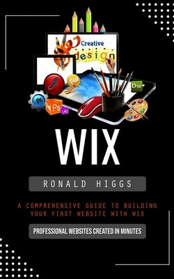 Wix: Professional Websites Created in Minutes (A Comprehensive Guide to Building Your First Website With Wix) Paperback Ronald Higgs