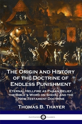The Origin and History of the Doctrine of Endless Punishment: Eternal Hellfire as Pagan Belief, the Bible's Word on Sheol, and the New Testament Doctr Paperback Pantianos Classics
