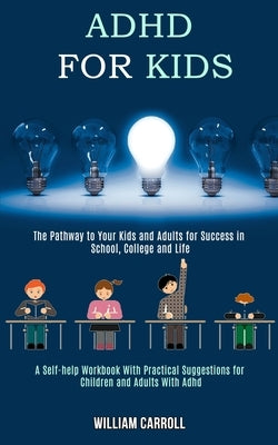 Adhd for Kids: The Pathway to Your Kids and Adults for Success in School, College and Life (A Self-help Workbook With Practical Sugge by Carroll, William