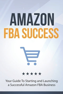 Amazon FBA Success: Your Guide To Starting and Launching a Successful Amazon FBA Business Paperback Independently Published