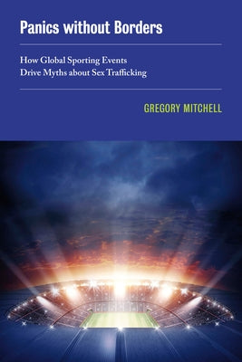 Panics Without Borders: How Global Sporting Events Drive Myths about Sex Trafficking Volume 1 Paperback University of California Press