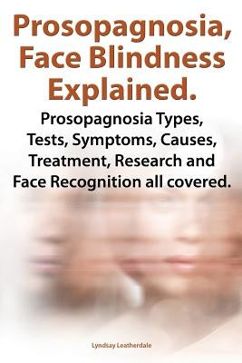 Prosopagnosia, Face Blindness Explained. Prosopagnosia Types, Tests, Symptoms, Causes, Treatment, Research and Face Recognition All Covered. Paperback Imb Publishing