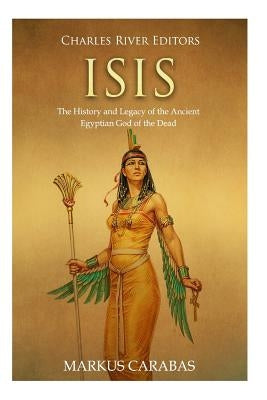 Isis: The History and Legacy of the Ancient Egyptian God of the Dead Paperback Createspace Independent Publishing Platform