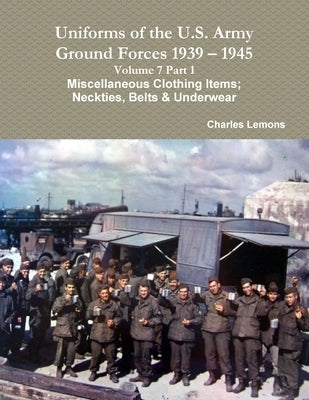 Uniforms of the U.S. Army Ground Forces 1939 - 1945 Volume 7 Part 1 Miscellaneous Clothing Items; Neckties, Belts & Underwear Paperback Lulu.com