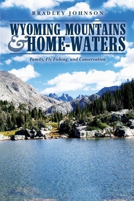 Wyoming Mountains & Home-waters: Family, Fly Fishing, and Conservation Paperback Bradley Johnson