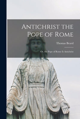 Antichrist the Pope of Rome: or, the Pope of Rome is Antichrist Paperback Legare Street Press