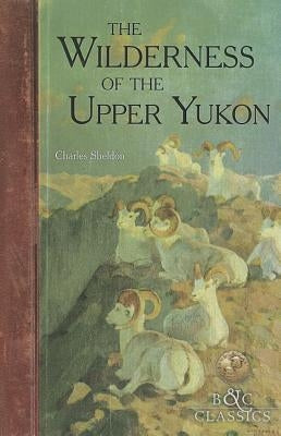 The Wilderness of the Upper Yukon: A Hunter's Exploration for Wild Sheep in Sub-Arctic Mountains Paperback Boone & Crockett Club