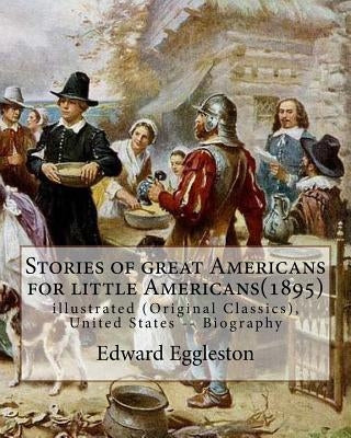 Stories of great Americans for little Americans(1895), By Edward Eggleston: illustrated (Original Classics), United States -- Biography Paperback Createspace Independent Publishing Platform