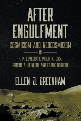 After Engulfment: Cosmicism and Neocosmicism in H. P. Lovecraft, Philip K. Dick, Robert A. Heinlein, and Frank Herbert by Greenham, Ellen J.
