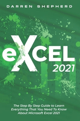 Excel 2021: The Step By Step Guide to Learn Everything That You Need To Know About Microsoft Excel 2021 Paperback Independently Published