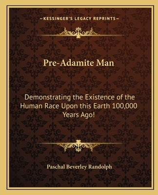 Pre-Adamite Man: Demonstrating the Existence of the Human Race Upon this Earth 100,000 Years Ago! Paperback Kessinger Publishing