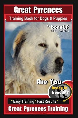 Great Pyrenees Training Book for Dogs and Puppies by Bone Up Dog Training: Are You Ready to Bone Up? Easy Training * Fast Results Great Pyrenees Train Paperback Createspace Independent Publishing Platform