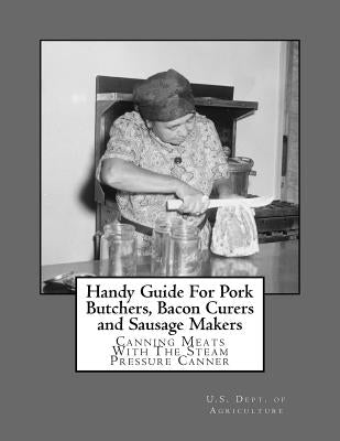Handy Guide For Pork Butchers, Bacon Curers and Sausage Makers: Canning Meats With The Steam Pressure Canner Paperback Createspace Independent Publishing Platform