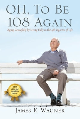 OH, To Be 108 Again: Aging Gracefully by Living Fully in the 4th Quarter of Life Outskirts Press