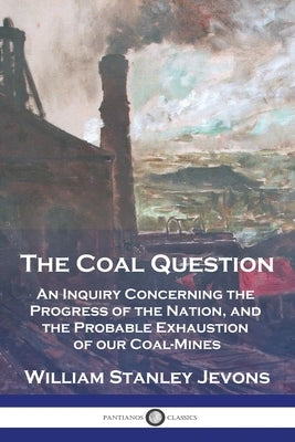 The Coal Question: An Inquiry Concerning the Progress of the Nation, and the Probable Exhaustion of our Coal-Mines Paperback Pantianos Classics