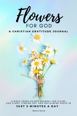 Flowers For God, A bible verse-guided Journal for giving God glory, finding joy, and reclaiming peace in just 5 min a day: A Christian Gratitude Journ Paperback Godtivity