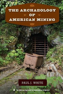The Archaeology of American Mining Paperback University Press of Florida
