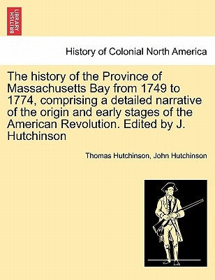 The history of the Province of Massachusetts Bay from 1749 to 1774, comprising a detailed narrative of the origin and early stages of the American Rev Paperback British Library, Historical Print Editions