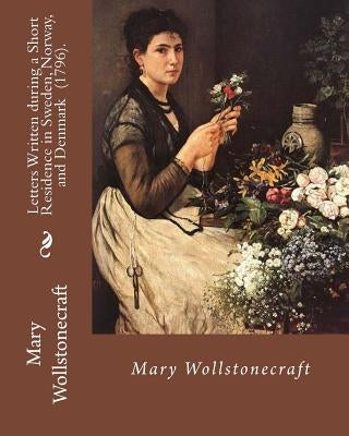 Letters Written during a Short Residence in Sweden, Norway, and Denmark (1796). By: Mary Wollstonecraft: Is a deeply personal travel narrative by the Paperback Createspace Independent Publishing Platform