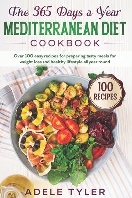 The 365 Days A Year Mediterranean Diet Cookbook: Over 100 Easy Recipes For Preparing Tasty Meals For Weight Loss And Healthy Lifestyle All Year Round Paperback Independently Published