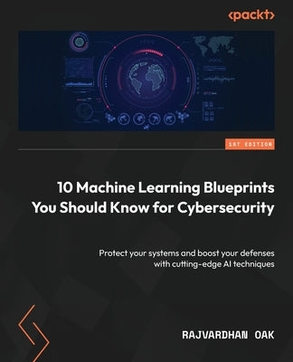 10 Machine Learning Blueprints You Should Know for Cybersecurity: Protect your systems and boost your defenses with cutting-edge AI techniques by Oak, Rajvardhan