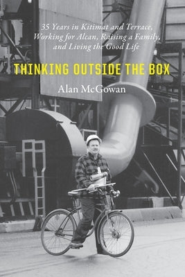 Thinking Outside the Box: 35 Years in Kitimat and Terrace, Working for Alcan, Raising a Family, and Living the Good Life Paperback Alan McGowan