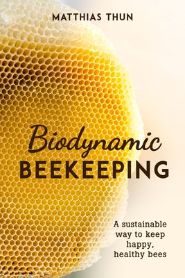 Biodynamic Beekeeping: A Sustainable Way to Keep Happy, Healthy Bees by Thun, Matthias