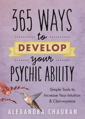 365 Ways to Develop Your Psychic Ability: Simple Tools to Increase Your Intuition & Clairvoyance by Chauran, Alexandra