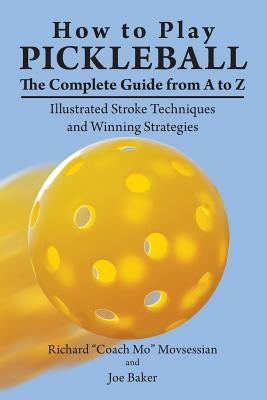 How to Play Pickleball: The Complete Guide from A to Z: Illustrated Stroke Techniques and Winning Strategies Paperback Independently Published