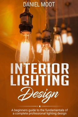 Interior Lighting Design: A beginners guide to the fundamentals of a complete professional lighting design Paperback Independently Published