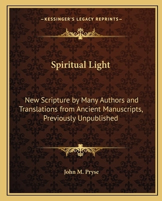 Spiritual Light: New Scripture by Many Authors and Translations from Ancient Manuscripts, Previously Unpublished Paperback Kessinger Publishing