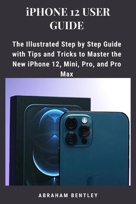 iPhone 12 User Guide: The Illustrated Step by Step Guide with Tips and Tricks to Master the New iPhone 12, Mini, Pro, and Pro Max Paperback Independently Published