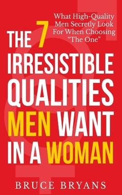 The 7 Irresistible Qualities Men Want In A Woman: What High-Quality Men Secretly Look For When Choosing The One Paperback Createspace Independent Publishing Platform