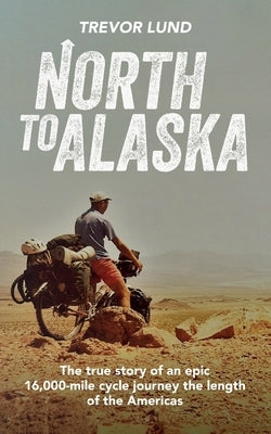North To Alaska: The True Story of An epic, 16,000-mile cycle journey the length of the Americas Paperback Independently Published