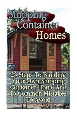 Shipping Container Homes: 25 Steps To Building Your Own Shipping Container Home And 15 Common Mistakes To Avoid: (Tiny Houses Plans, Interior De by Gellar, Annabelle