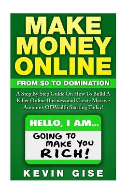 Make Money Online: From Zero to Domination. a Step by Step Guide on How to Build a Killer Online Business and Create Massive Amounts of W Paperback Createspace Independent Publishing Platform