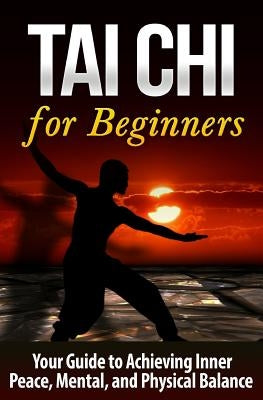 Tai Chi for Beginners: Your Guide to Achieving Inner Peace, Mental, and Physical Balance Paperback Createspace Independent Publishing Platform