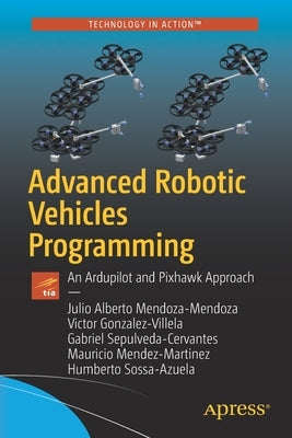 Advanced Robotic Vehicles Programming: An Ardupilot and Pixhawk Approach by Mendoza-Mendoza, Julio Alberto