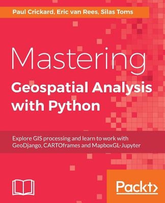 Mastering Geospatial Analysis with Python: Explore GIS processing and learn to work with GeoDjango, CARTOframes and MapboxGL-Jupyter Paperback Packt Publishing